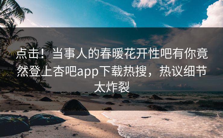 点击！当事人的春暖花开性吧有你竟然登上杏吧app下载热搜，热议细节太炸裂