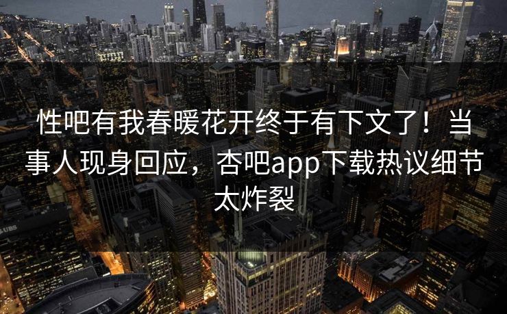 性吧有我春暖花开终于有下文了！当事人现身回应，杏吧app下载热议细节太炸裂