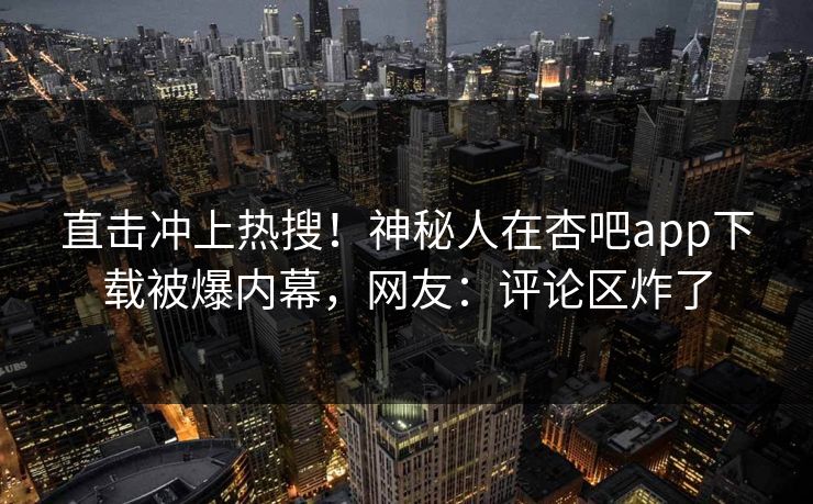 直击冲上热搜！神秘人在杏吧app下载被爆内幕，网友：评论区炸了