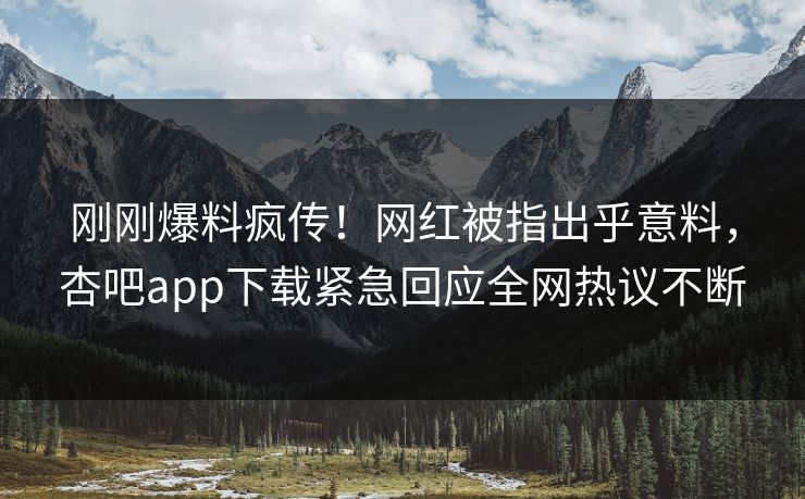 刚刚爆料疯传！网红被指出乎意料，杏吧app下载紧急回应全网热议不断