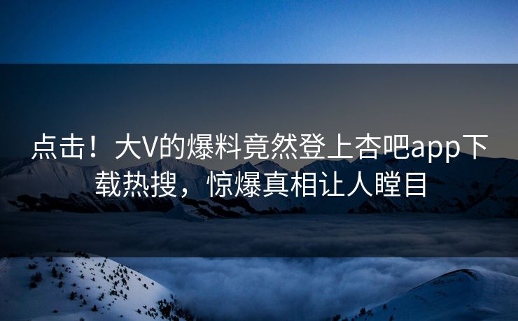 点击！大V的爆料竟然登上杏吧app下载热搜，惊爆真相让人瞠目