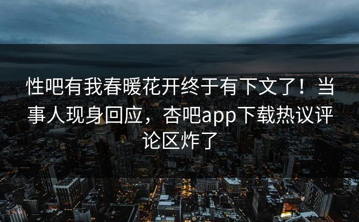 性吧有我春暖花开终于有下文了！当事人现身回应，杏吧app下载热议评论区炸了