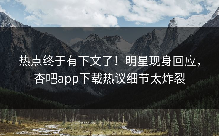 热点终于有下文了！明星现身回应，杏吧app下载热议细节太炸裂