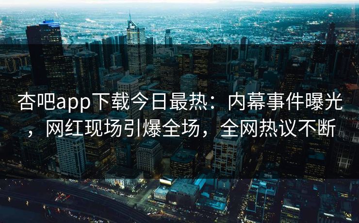 杏吧app下载今日最热：内幕事件曝光，网红现场引爆全场，全网热议不断