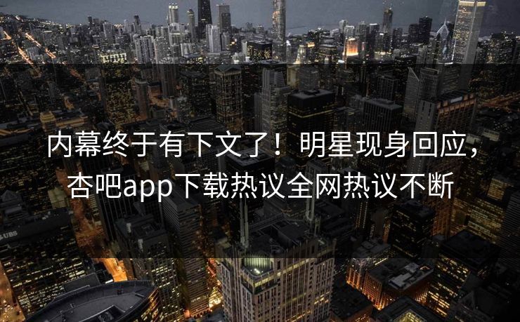 内幕终于有下文了！明星现身回应，杏吧app下载热议全网热议不断