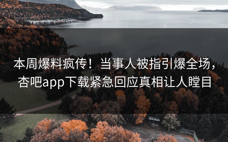 本周爆料疯传！当事人被指引爆全场，杏吧app下载紧急回应真相让人瞠目