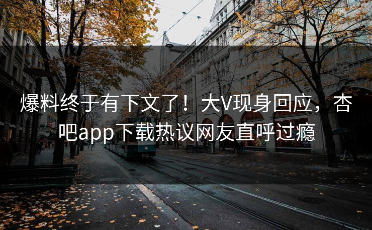 爆料终于有下文了！大V现身回应，杏吧app下载热议网友直呼过瘾