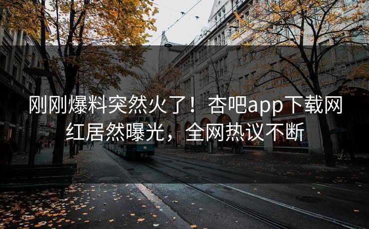 刚刚爆料突然火了！杏吧app下载网红居然曝光，全网热议不断