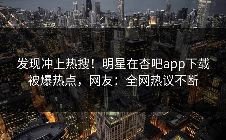发现冲上热搜！明星在杏吧app下载被爆热点，网友：全网热议不断