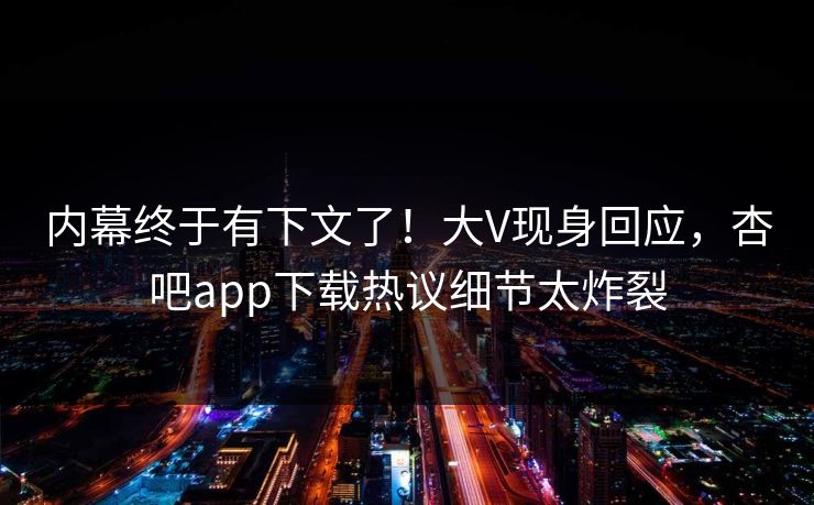 内幕终于有下文了！大V现身回应，杏吧app下载热议细节太炸裂