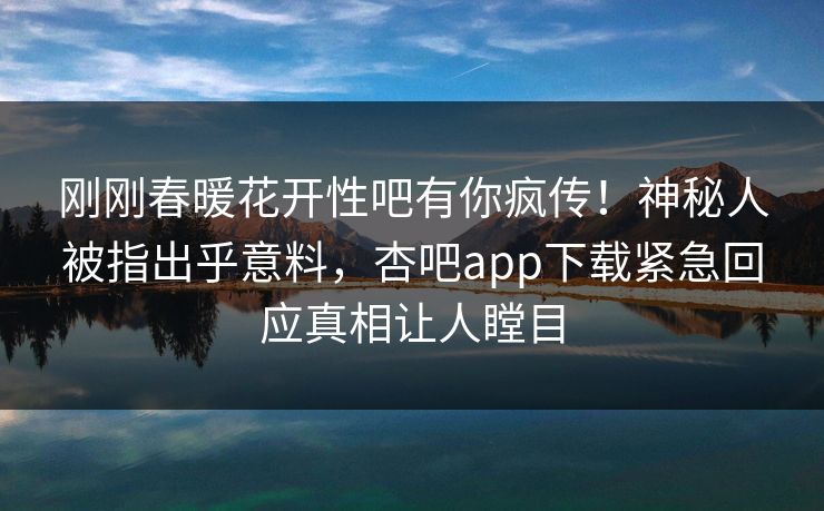 刚刚春暖花开性吧有你疯传！神秘人被指出乎意料，杏吧app下载紧急回应真相让人瞠目