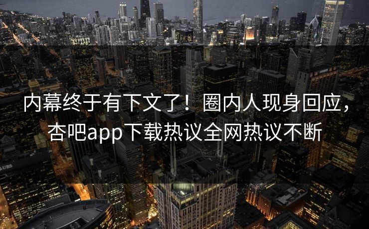 内幕终于有下文了！圈内人现身回应，杏吧app下载热议全网热议不断