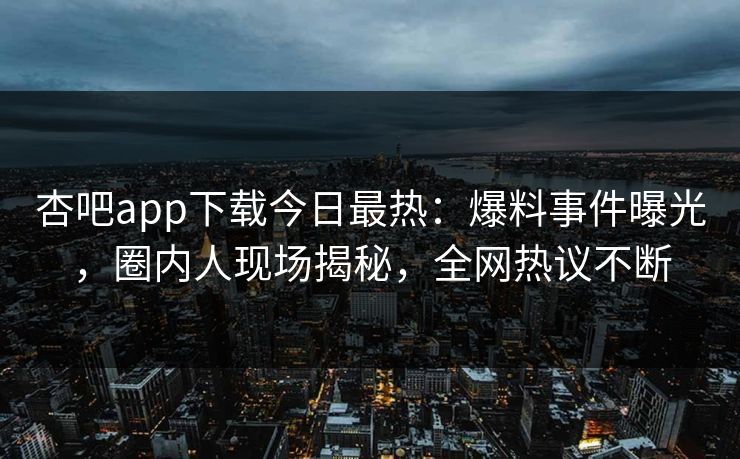 杏吧app下载今日最热：爆料事件曝光，圈内人现场揭秘，全网热议不断