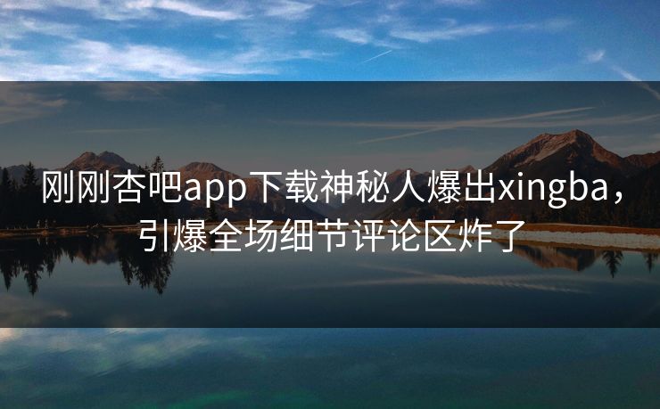 刚刚杏吧app下载神秘人爆出xingba，引爆全场细节评论区炸了