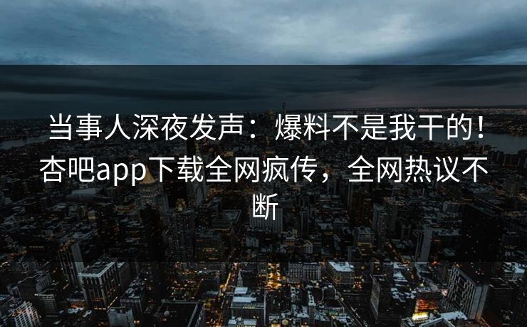 当事人深夜发声：爆料不是我干的！杏吧app下载全网疯传，全网热议不断