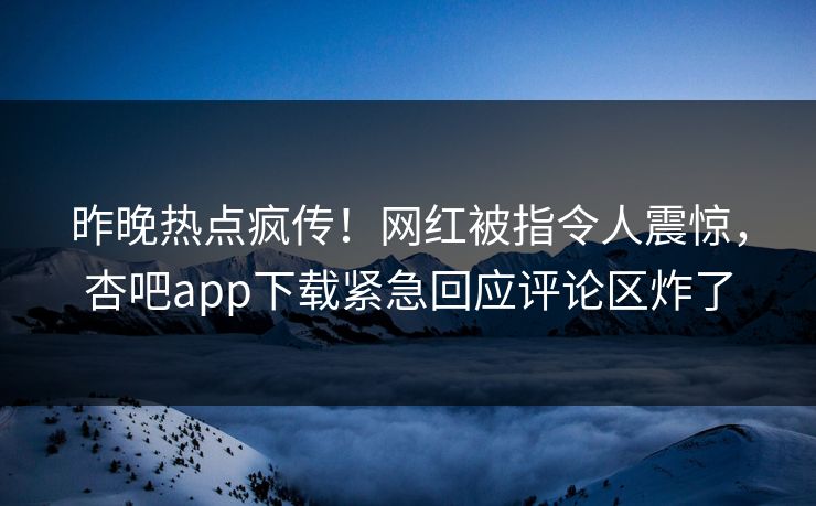 昨晚热点疯传！网红被指令人震惊，杏吧app下载紧急回应评论区炸了