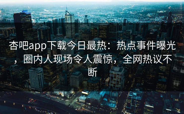 杏吧app下载今日最热：热点事件曝光，圈内人现场令人震惊，全网热议不断