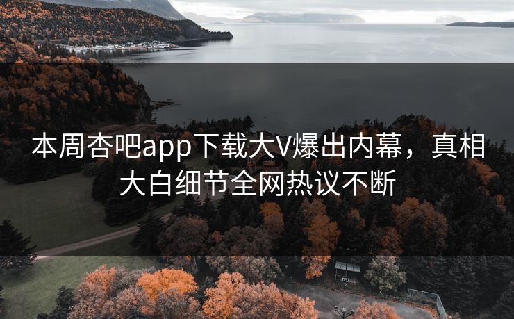 本周杏吧app下载大V爆出内幕，真相大白细节全网热议不断