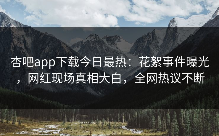 杏吧app下载今日最热：花絮事件曝光，网红现场真相大白，全网热议不断
