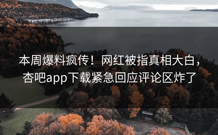 本周爆料疯传！网红被指真相大白，杏吧app下载紧急回应评论区炸了