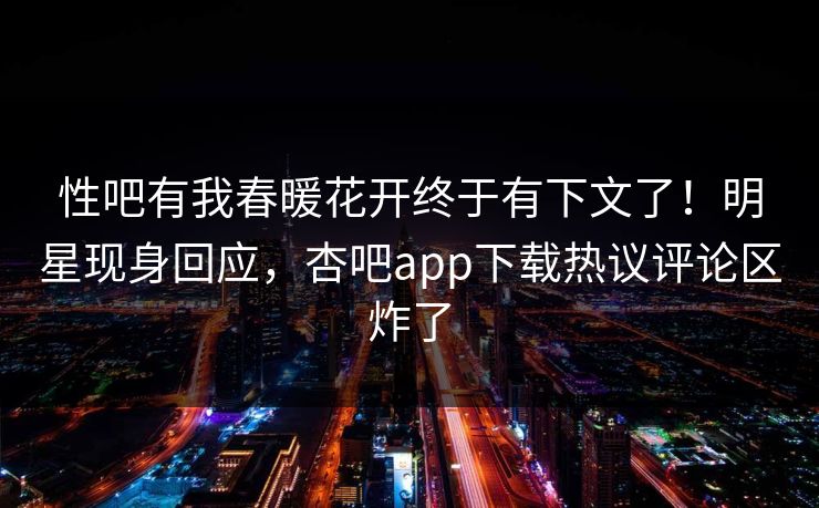 性吧有我春暖花开终于有下文了！明星现身回应，杏吧app下载热议评论区炸了