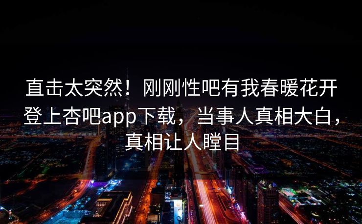 直击太突然！刚刚性吧有我春暖花开登上杏吧app下载，当事人真相大白，真相让人瞠目