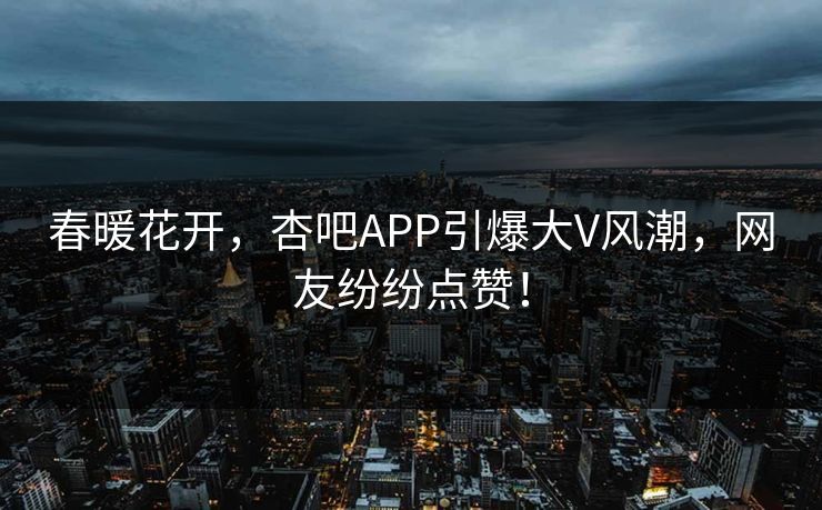 春暖花开，杏吧APP引爆大V风潮，网友纷纷点赞！