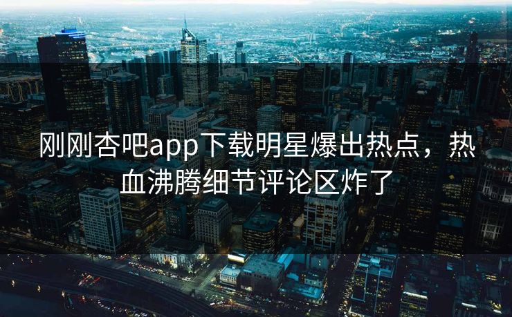 刚刚杏吧app下载明星爆出热点，热血沸腾细节评论区炸了