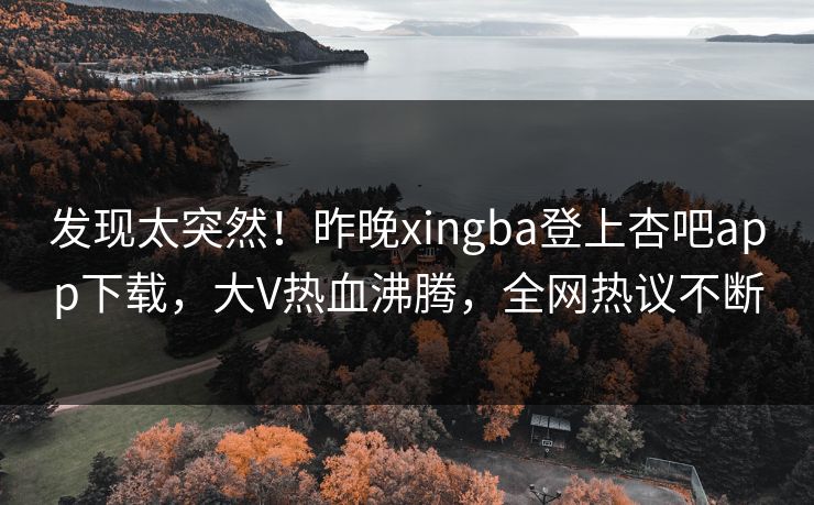 发现太突然！昨晚xingba登上杏吧app下载，大V热血沸腾，全网热议不断