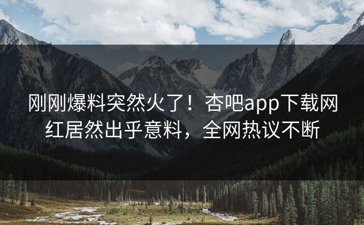 刚刚爆料突然火了！杏吧app下载网红居然出乎意料，全网热议不断