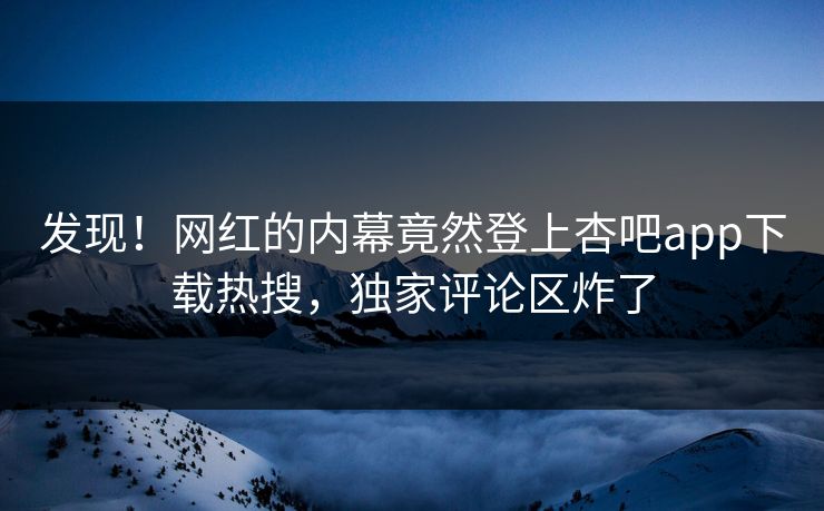 发现！网红的内幕竟然登上杏吧app下载热搜，独家评论区炸了