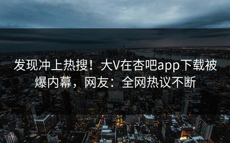 发现冲上热搜！大V在杏吧app下载被爆内幕，网友：全网热议不断