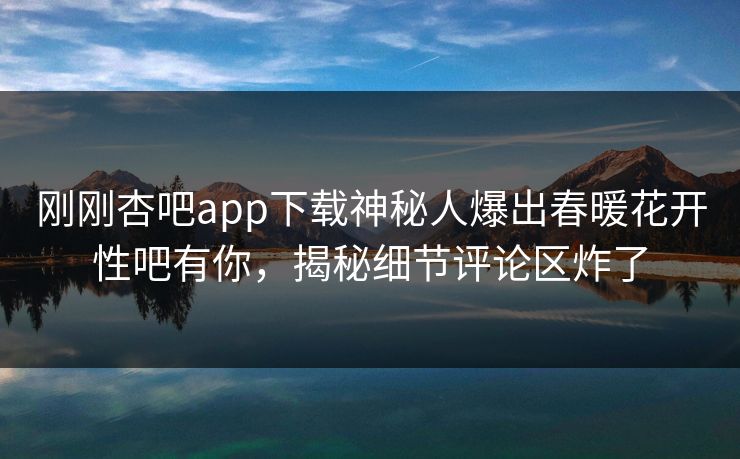 刚刚杏吧app下载神秘人爆出春暖花开性吧有你，揭秘细节评论区炸了