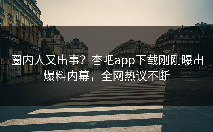 圈内人又出事？杏吧app下载刚刚曝出爆料内幕，全网热议不断