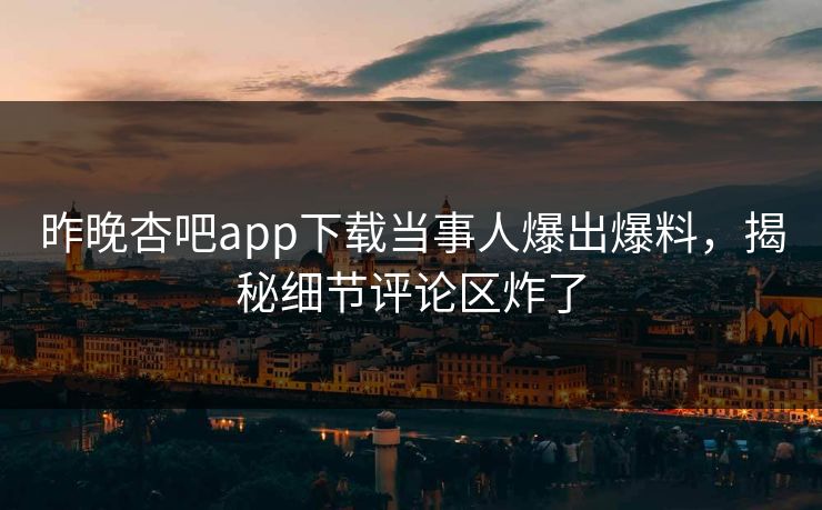 昨晚杏吧app下载当事人爆出爆料，揭秘细节评论区炸了
