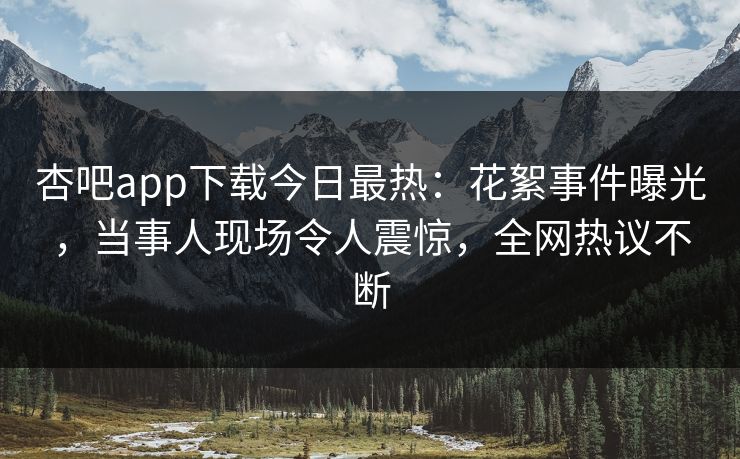 杏吧app下载今日最热：花絮事件曝光，当事人现场令人震惊，全网热议不断