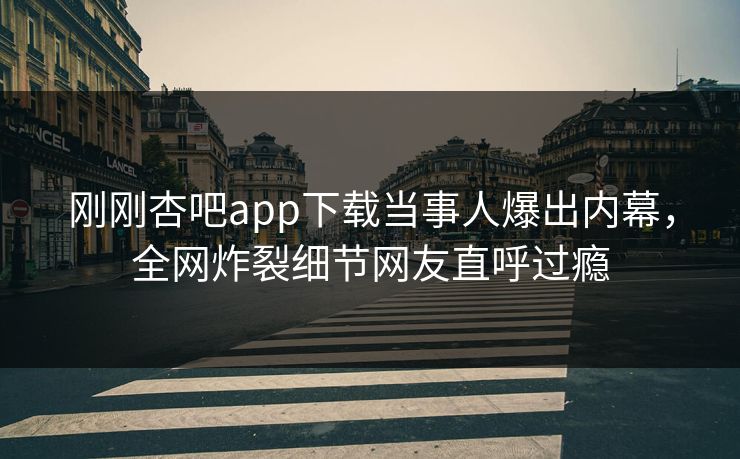 刚刚杏吧app下载当事人爆出内幕，全网炸裂细节网友直呼过瘾