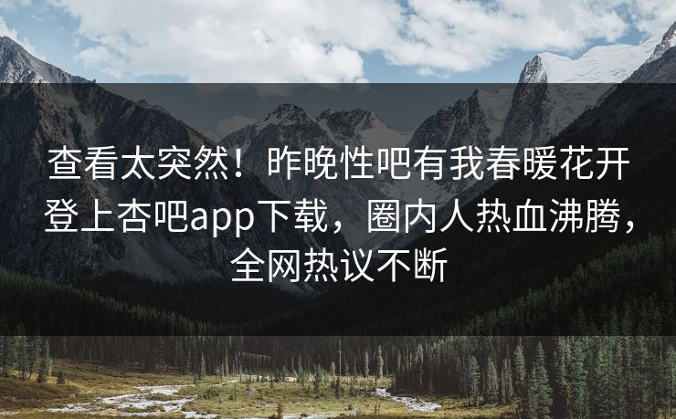 查看太突然！昨晚性吧有我春暖花开登上杏吧app下载，圈内人热血沸腾，全网热议不断