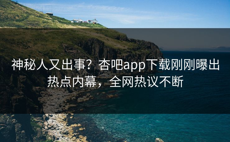 神秘人又出事？杏吧app下载刚刚曝出热点内幕，全网热议不断