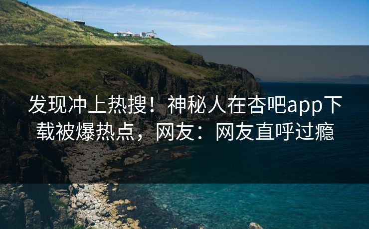 发现冲上热搜！神秘人在杏吧app下载被爆热点，网友：网友直呼过瘾