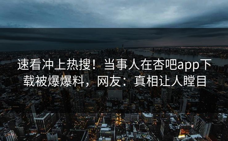 速看冲上热搜！当事人在杏吧app下载被爆爆料，网友：真相让人瞠目