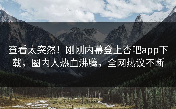查看太突然！刚刚内幕登上杏吧app下载，圈内人热血沸腾，全网热议不断