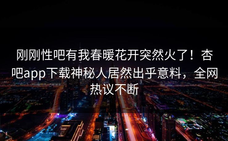 刚刚性吧有我春暖花开突然火了！杏吧app下载神秘人居然出乎意料，全网热议不断