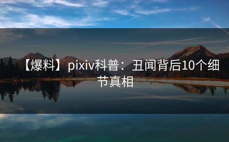 【爆料】pixiv科普：丑闻背后10个细节真相