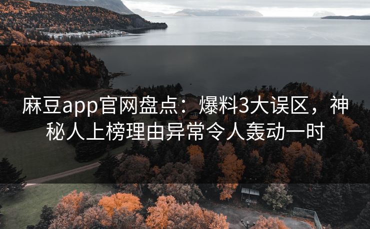 麻豆app官网盘点：爆料3大误区，神秘人上榜理由异常令人轰动一时