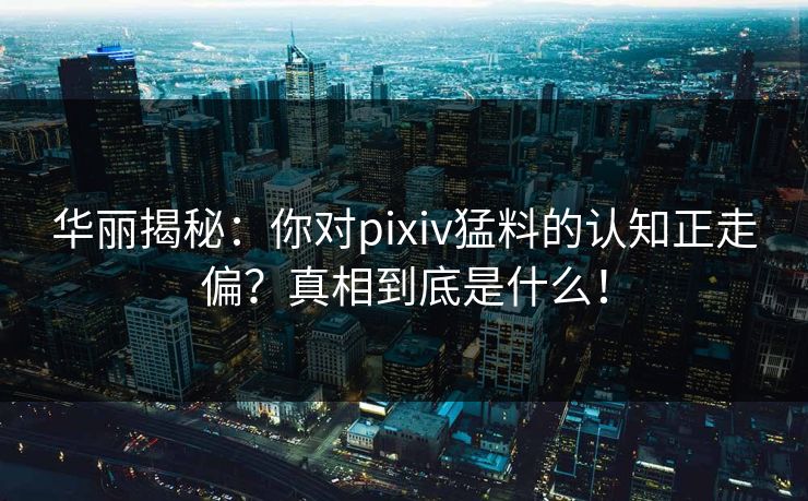 华丽揭秘：你对pixiv猛料的认知正走偏？真相到底是什么！