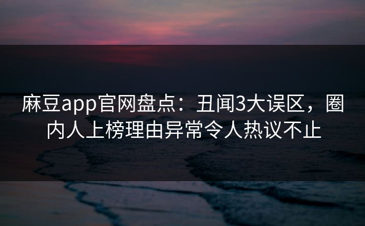 麻豆app官网盘点：丑闻3大误区，圈内人上榜理由异常令人热议不止