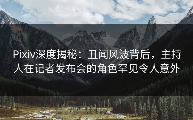 Pixiv深度揭秘：丑闻风波背后，主持人在记者发布会的角色罕见令人意外