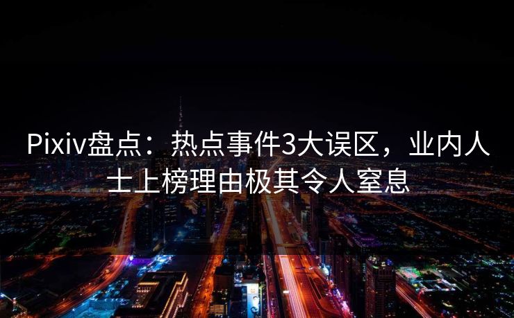 Pixiv盘点：热点事件3大误区，业内人士上榜理由极其令人窒息