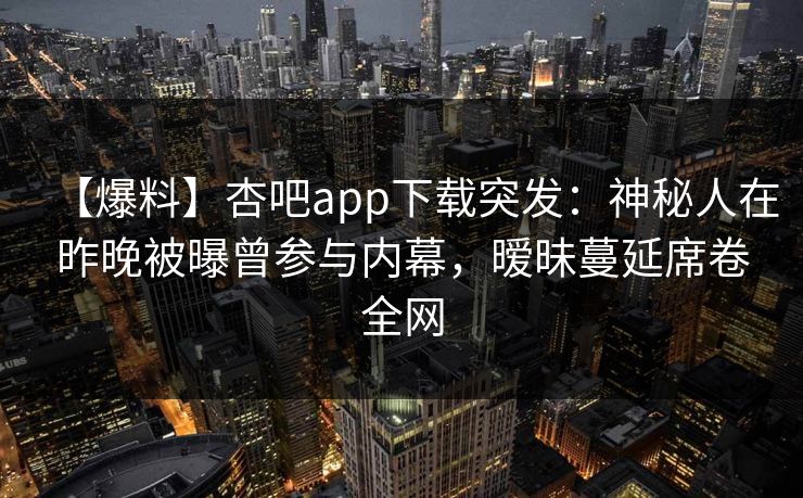 【爆料】杏吧app下载突发：神秘人在昨晚被曝曾参与内幕，暧昧蔓延席卷全网